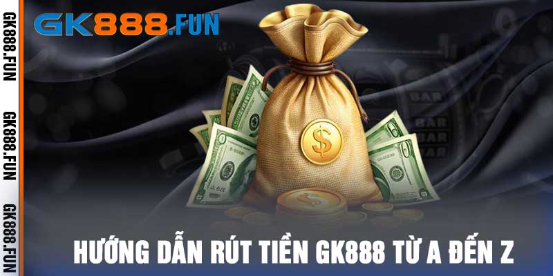 Hướng dẫn rút tiền gk888 từ A đến Z