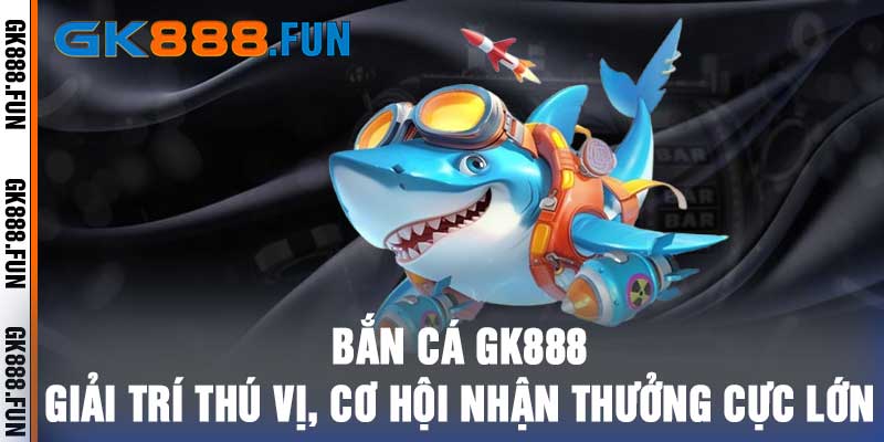 Bắn Cá GK888 - Giải Trí Thú Vị, Cơ Hội Nhận Thưởng Cực Lớn