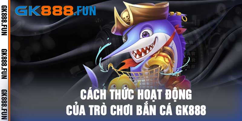  Cách thức hoạt động của trò chơi bắn cá gk888