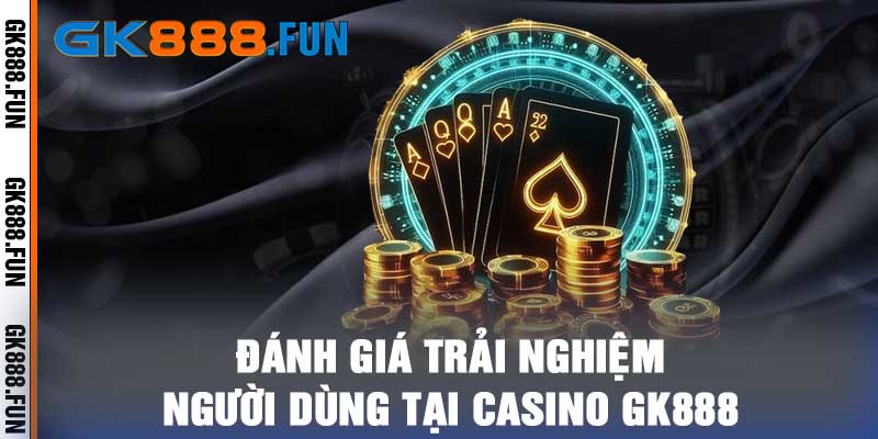 Đánh giá trải nghiệm người dùng tại casino gk888