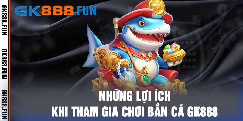 Những lợi ích khi tham gia chơi bắn cá gk888