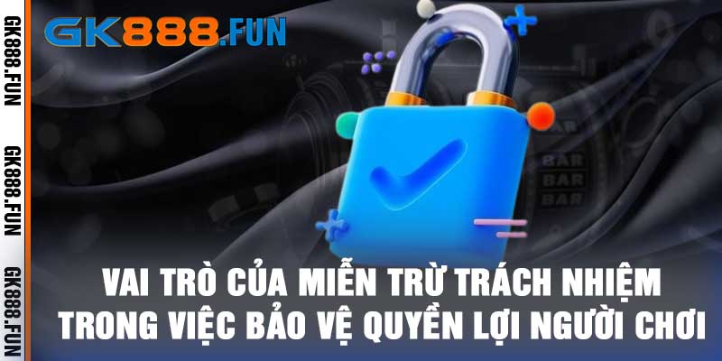 Vai trò của miễn trừ trách nhiệm trong việc bảo vệ quyền lợi người chơi