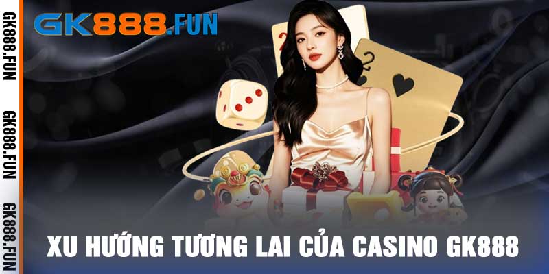 Xu hướng tương lai của casino gk888